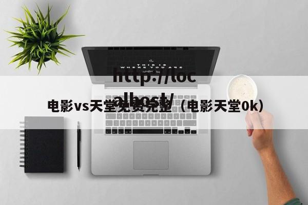 电影vs天堂免费完整(电影天堂0k)